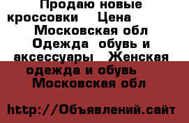 Продаю новые кроссовки  › Цена ­ 3 000 - Московская обл. Одежда, обувь и аксессуары » Женская одежда и обувь   . Московская обл.